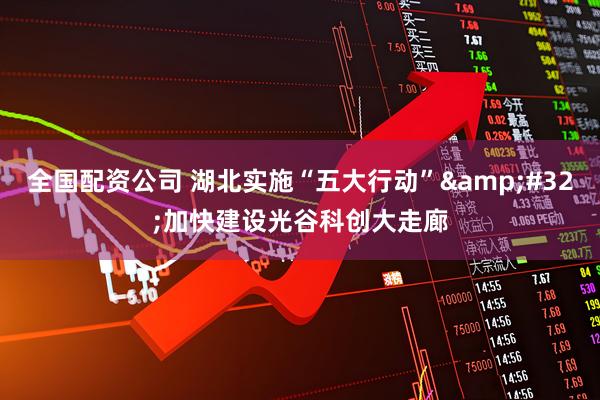全国配资公司 湖北实施“五大行动” 加快建设光谷科创大走廊