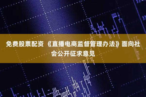 免费股票配资 《直播电商监督管理办法》面向社会公开征求意见