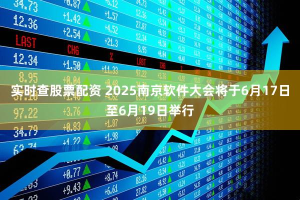 实时查股票配资 2025南京软件大会将于6月17日至6月19日举行