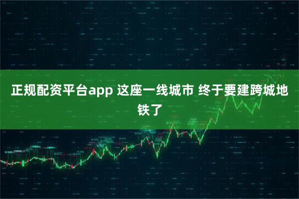正规配资平台app 这座一线城市 终于要建跨城地铁了