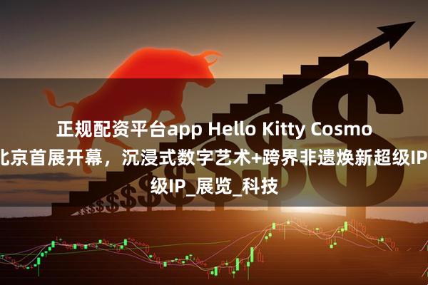 正规配资平台app Hello Kitty Cosmos光影特展北京首展开幕，沉浸式数字艺术+跨界非遗焕新超级IP_展览_科技