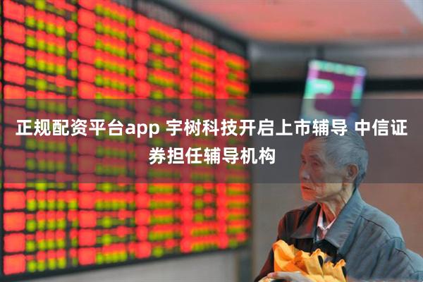 正规配资平台app 宇树科技开启上市辅导 中信证券担任辅导机构