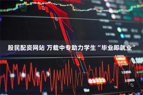 股民配资网站 万载中专助力学生“毕业即就业”