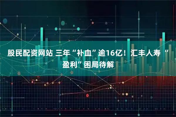 股民配资网站 三年“补血”逾16亿！汇丰人寿 “盈利”困局待解