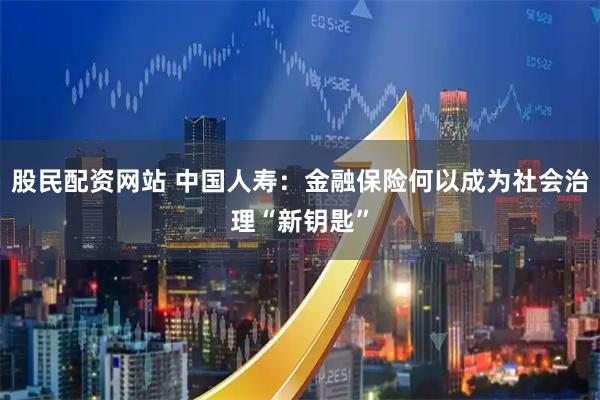 股民配资网站 中国人寿：金融保险何以成为社会治理“新钥匙”