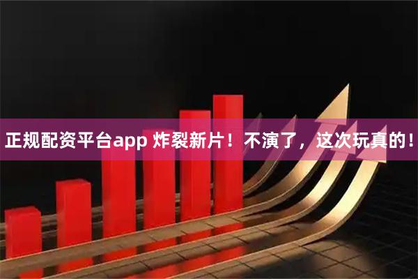 正规配资平台app 炸裂新片！不演了，这次玩真的！