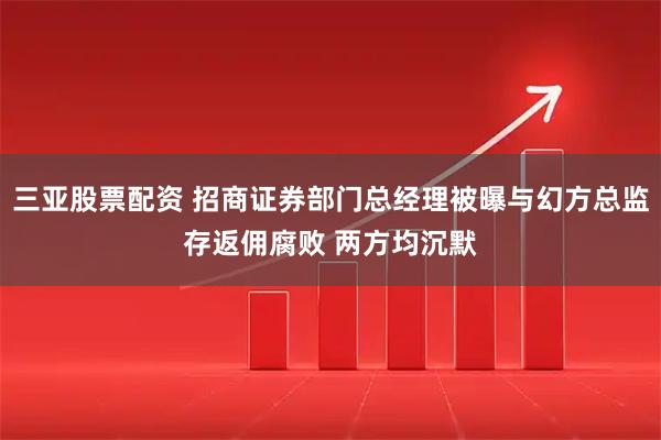 三亚股票配资 招商证券部门总经理被曝与幻方总监存返佣腐败 两方均沉默