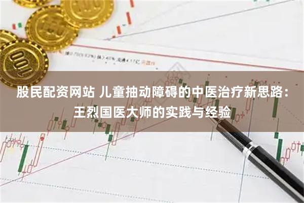 股民配资网站 儿童抽动障碍的中医治疗新思路：王烈国医大师的实践与经验