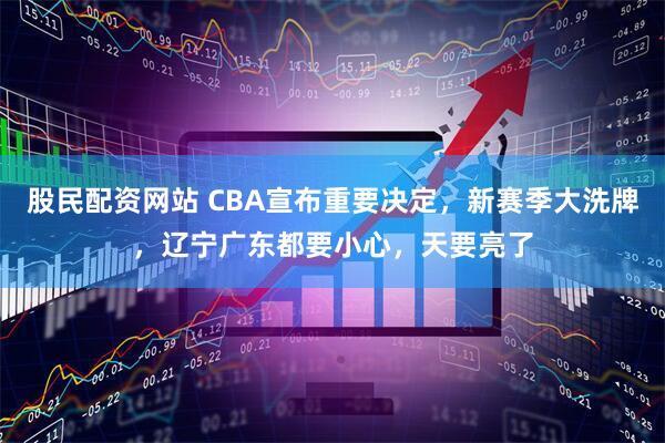 股民配资网站 CBA宣布重要决定，新赛季大洗牌，辽宁广东都要小心，天要亮了
