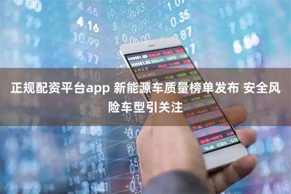 正规配资平台app 新能源车质量榜单发布 安全风险车型引关注