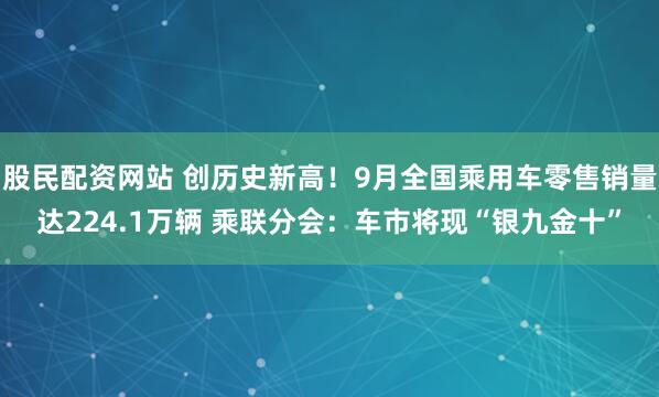 股民配资网站 创历史新高！9月全国乘用车零售销量达224.1万辆 乘联分会：车市将现“银九金十”