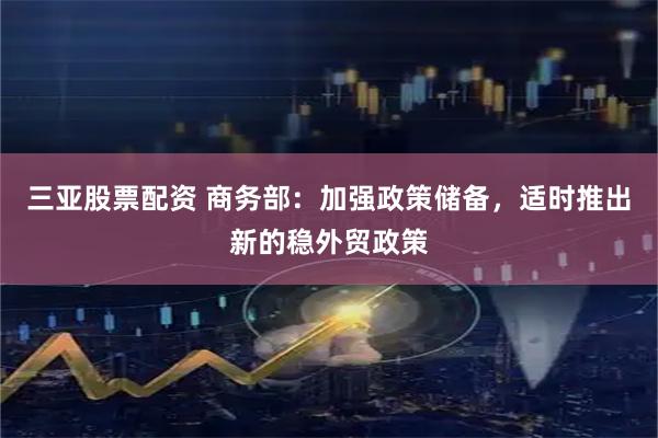 三亚股票配资 商务部：加强政策储备，适时推出新的稳外贸政策