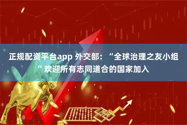 正规配资平台app 外交部:“全球治理之友小组”欢迎所有志同道合的国家加入