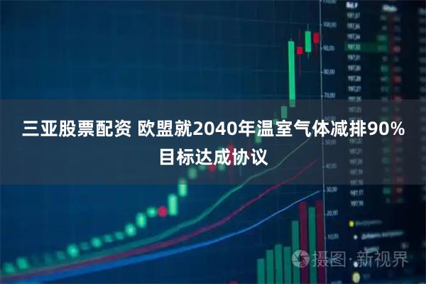 三亚股票配资 欧盟就2040年温室气体减排90%目标达成协议