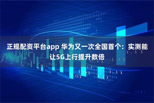 正规配资平台app 华为又一次全国首个：实测能让5G上行提升数倍