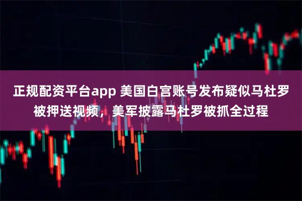 正规配资平台app 美国白宫账号发布疑似马杜罗被押送视频，美军披露马杜罗被抓全过程