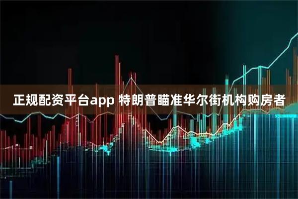 正规配资平台app 特朗普瞄准华尔街机构购房者