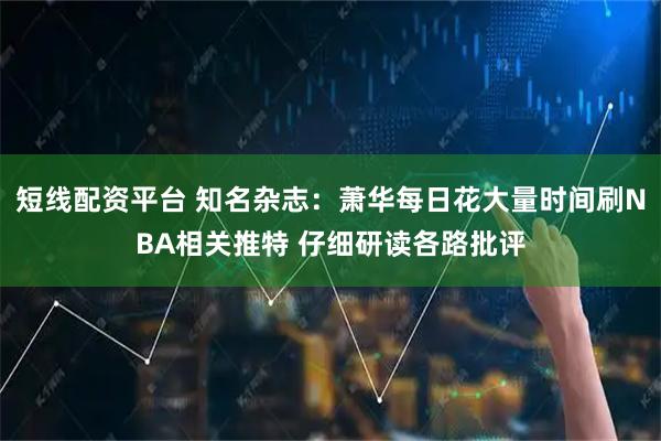 短线配资平台 知名杂志：萧华每日花大量时间刷NBA相关推特 仔细研读各路批评