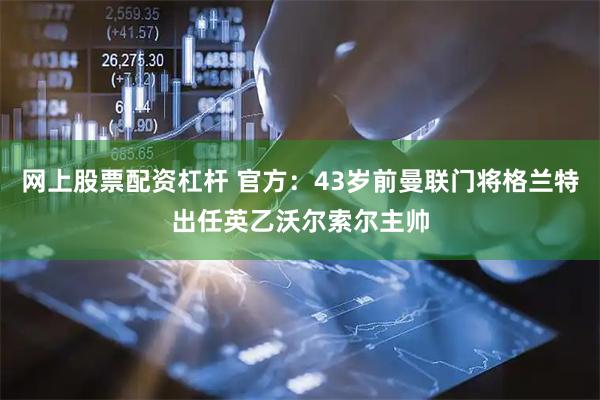 网上股票配资杠杆 官方：43岁前曼联门将格兰特出任英乙沃尔索尔主帅