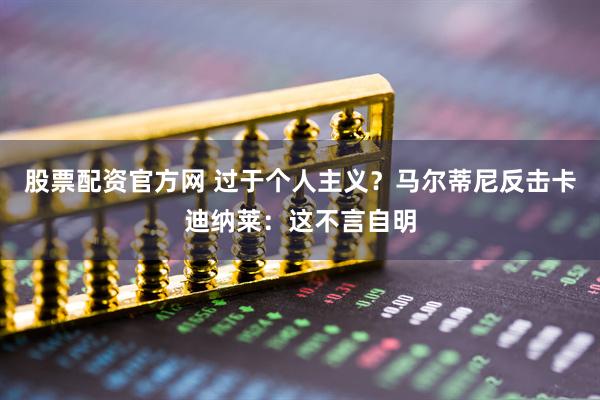 股票配资官方网 过于个人主义？马尔蒂尼反击卡迪纳莱：这不言自明