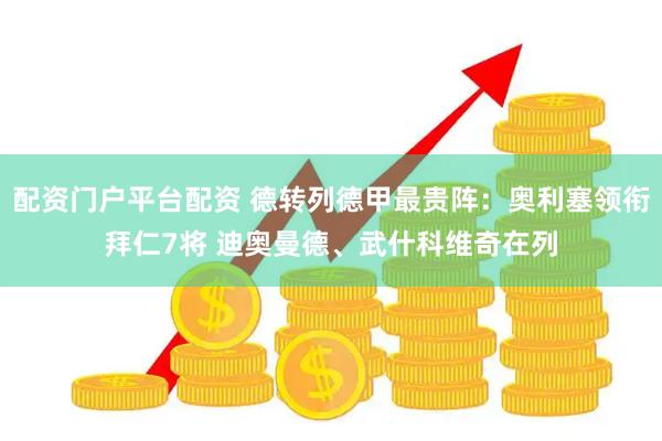 配资门户平台配资 德转列德甲最贵阵:奥利塞领衔拜仁7将 迪奥曼德、武什科维奇在列