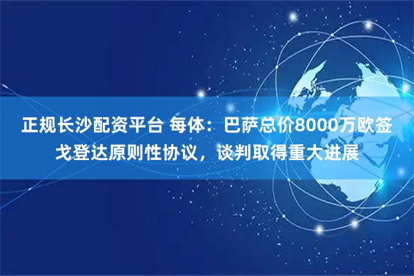 正规长沙配资平台 每体:巴萨总价8000万欧签戈登达原则性协议,谈判取得重大进展