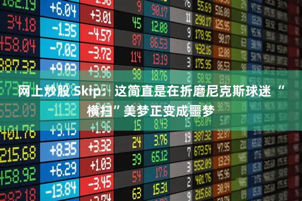 网上炒股 Skip：这简直是在折磨尼克斯球迷 “横扫”美梦正变成噩梦