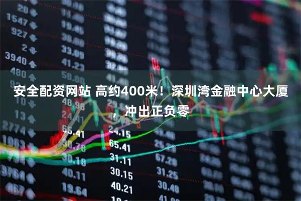安全配资网站 高约400米！深圳湾金融中心大厦，冲出正负零
