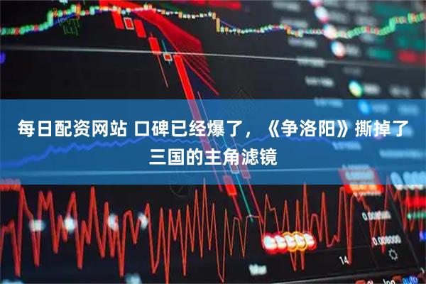 每日配资网站 口碑已经爆了,《争洛阳》撕掉了三国的主角滤镜