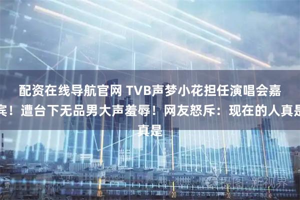 配资在线导航官网 TVB声梦小花担任演唱会嘉宾！遭台下无品男大声羞辱！网友怒斥：现在的人真是