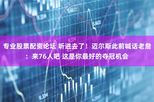 专业股票配资论坛 听进去了！迈尔斯此前喊话老詹：来76人吧 这是你最好的夺冠机会