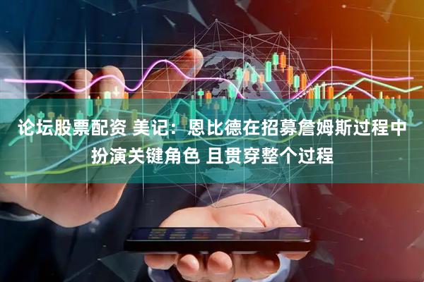 论坛股票配资 美记：恩比德在招募詹姆斯过程中扮演关键角色 且贯穿整个过程