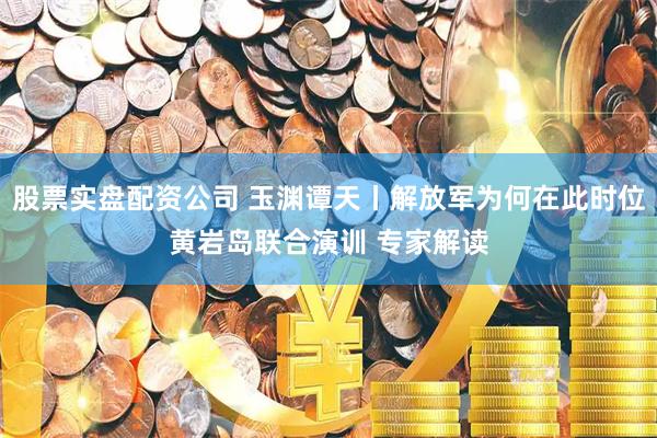 股票实盘配资公司 玉渊谭天丨解放军为何在此时位黄岩岛联合演训 专家解读